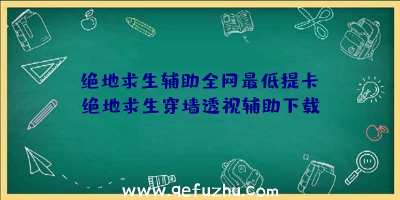 「绝地求生辅助全网最低提卡」|绝地求生穿墙透视辅助下载